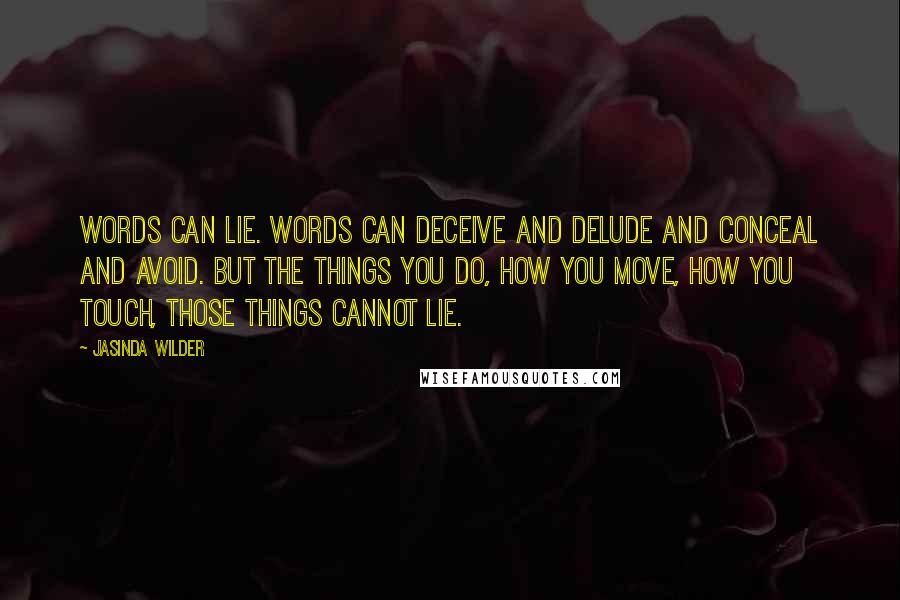 Jasinda Wilder Quotes: Words can lie. Words can deceive and delude and conceal and avoid. But the things you do, how you move, how you touch, those things cannot lie.