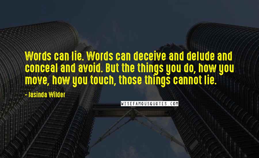 Jasinda Wilder Quotes: Words can lie. Words can deceive and delude and conceal and avoid. But the things you do, how you move, how you touch, those things cannot lie.