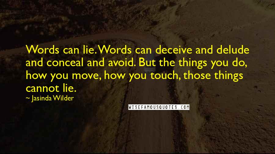 Jasinda Wilder Quotes: Words can lie. Words can deceive and delude and conceal and avoid. But the things you do, how you move, how you touch, those things cannot lie.