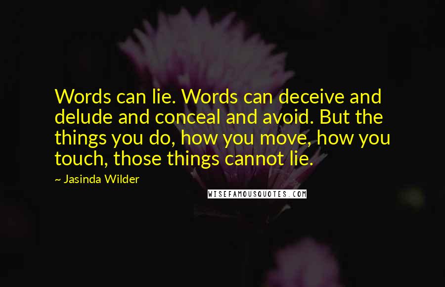 Jasinda Wilder Quotes: Words can lie. Words can deceive and delude and conceal and avoid. But the things you do, how you move, how you touch, those things cannot lie.