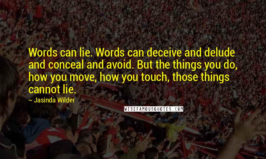 Jasinda Wilder Quotes: Words can lie. Words can deceive and delude and conceal and avoid. But the things you do, how you move, how you touch, those things cannot lie.