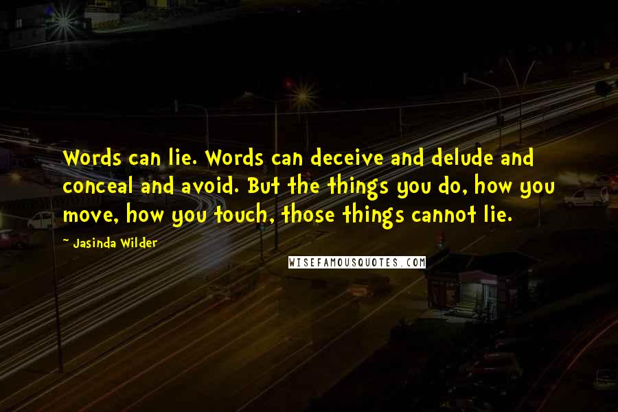 Jasinda Wilder Quotes: Words can lie. Words can deceive and delude and conceal and avoid. But the things you do, how you move, how you touch, those things cannot lie.