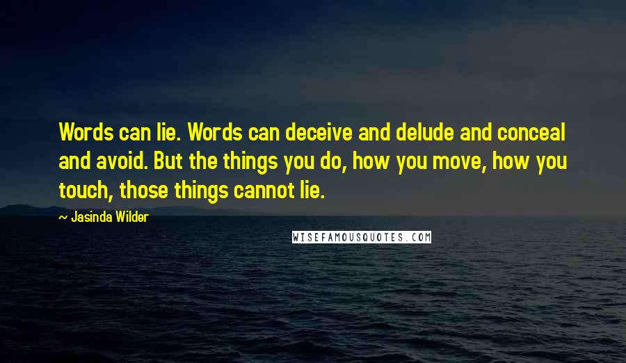 Jasinda Wilder Quotes: Words can lie. Words can deceive and delude and conceal and avoid. But the things you do, how you move, how you touch, those things cannot lie.
