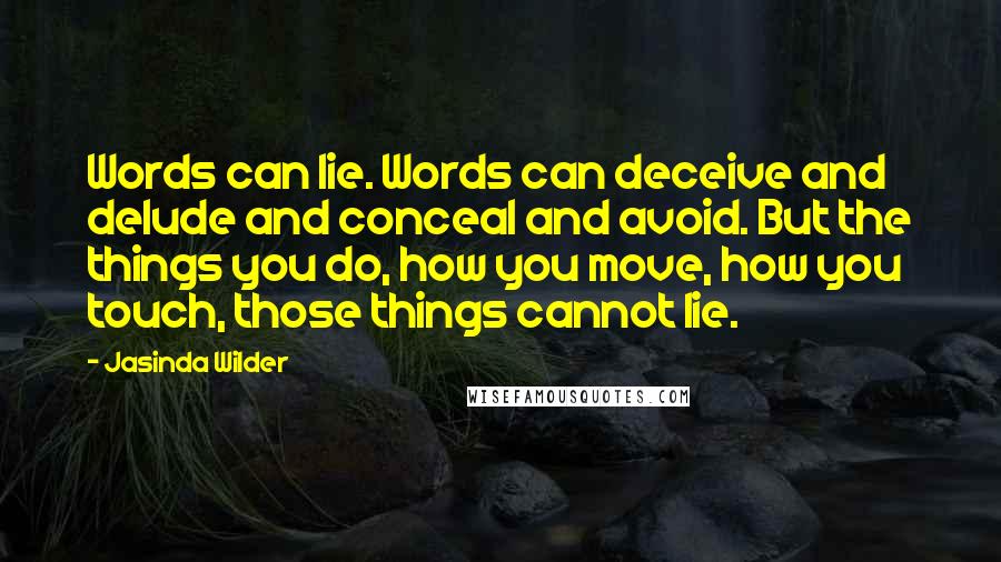 Jasinda Wilder Quotes: Words can lie. Words can deceive and delude and conceal and avoid. But the things you do, how you move, how you touch, those things cannot lie.