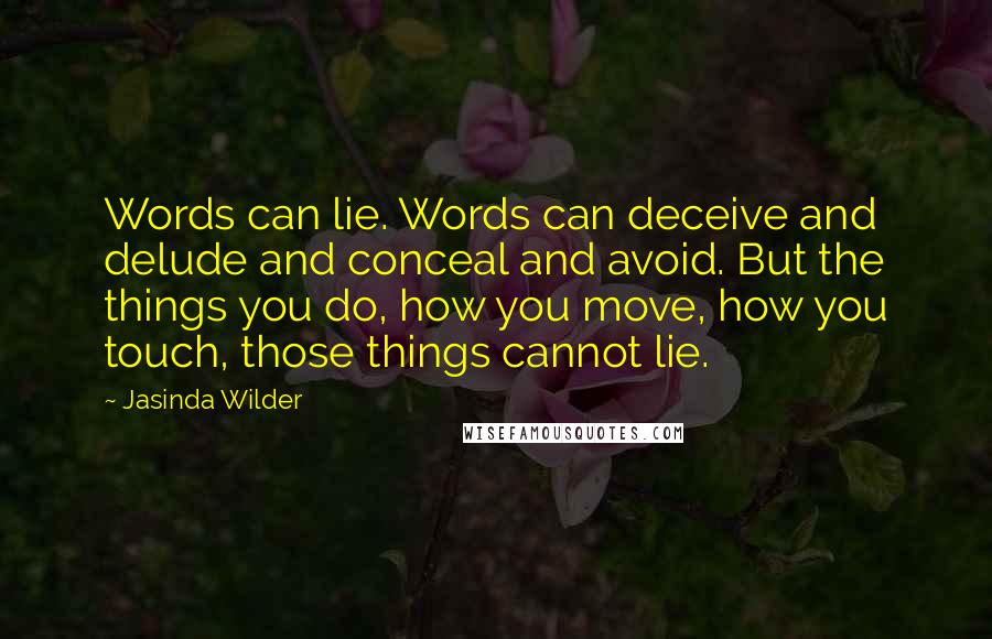 Jasinda Wilder Quotes: Words can lie. Words can deceive and delude and conceal and avoid. But the things you do, how you move, how you touch, those things cannot lie.