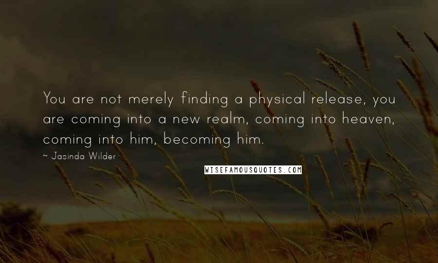 Jasinda Wilder Quotes: You are not merely finding a physical release, you are coming into a new realm, coming into heaven, coming into him, becoming him.