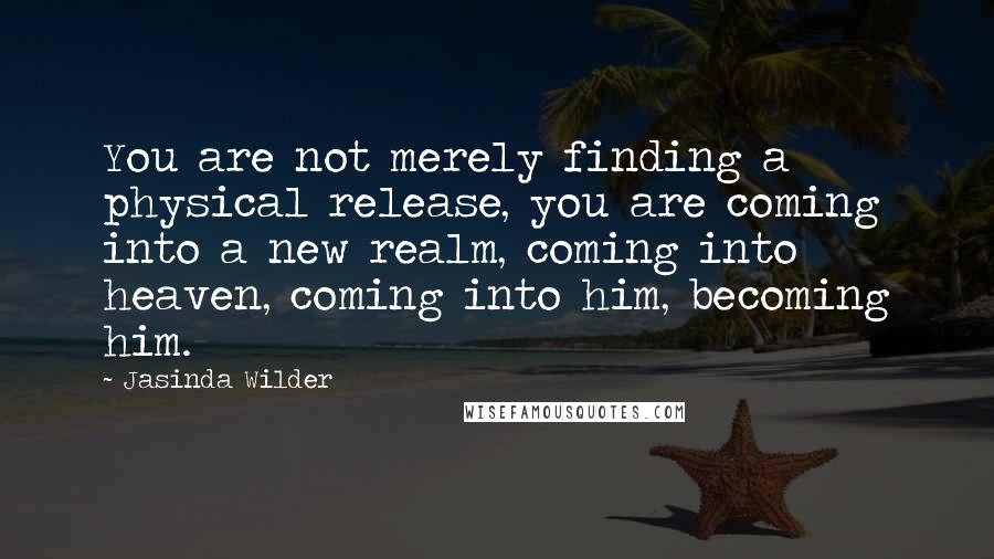 Jasinda Wilder Quotes: You are not merely finding a physical release, you are coming into a new realm, coming into heaven, coming into him, becoming him.