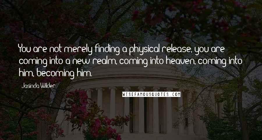 Jasinda Wilder Quotes: You are not merely finding a physical release, you are coming into a new realm, coming into heaven, coming into him, becoming him.