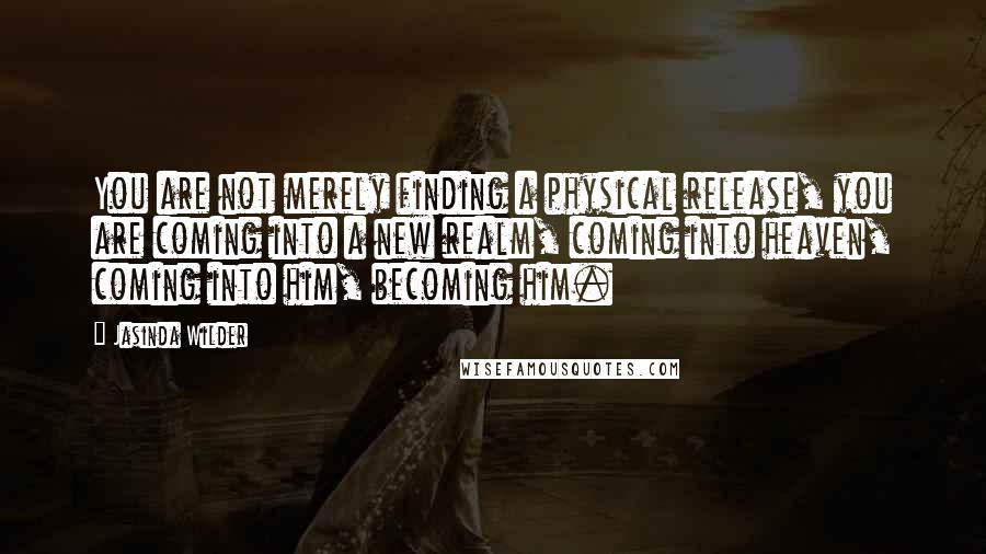 Jasinda Wilder Quotes: You are not merely finding a physical release, you are coming into a new realm, coming into heaven, coming into him, becoming him.