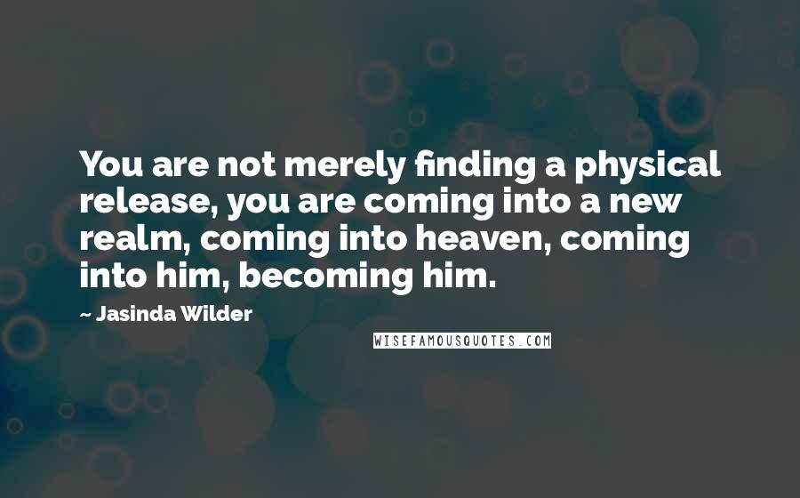 Jasinda Wilder Quotes: You are not merely finding a physical release, you are coming into a new realm, coming into heaven, coming into him, becoming him.