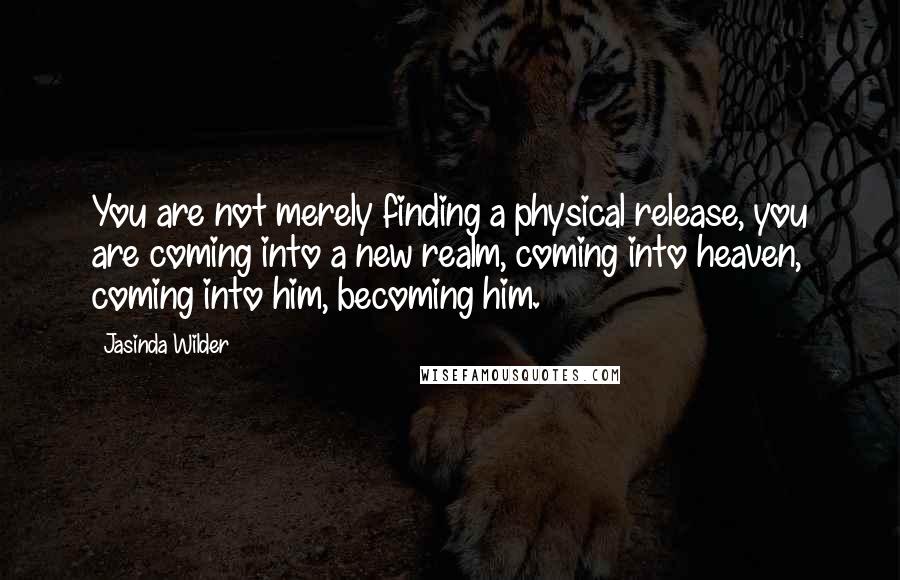 Jasinda Wilder Quotes: You are not merely finding a physical release, you are coming into a new realm, coming into heaven, coming into him, becoming him.