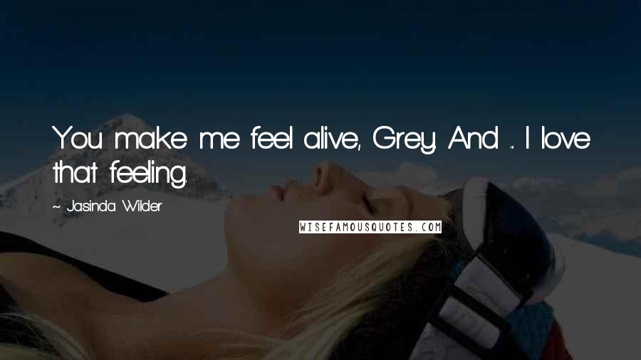 Jasinda Wilder Quotes: You make me feel alive, Grey. And ... I love that feeling.