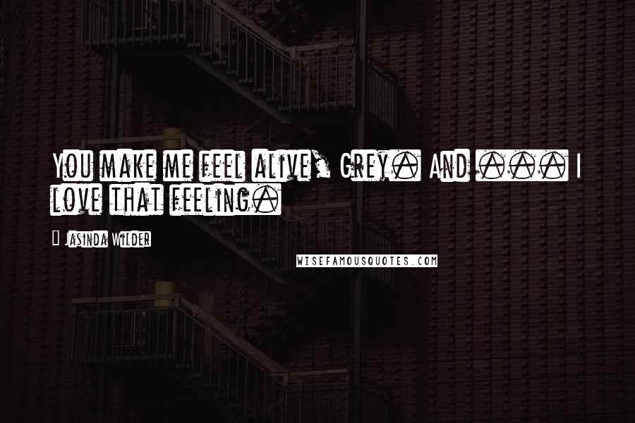 Jasinda Wilder Quotes: You make me feel alive, Grey. And ... I love that feeling.