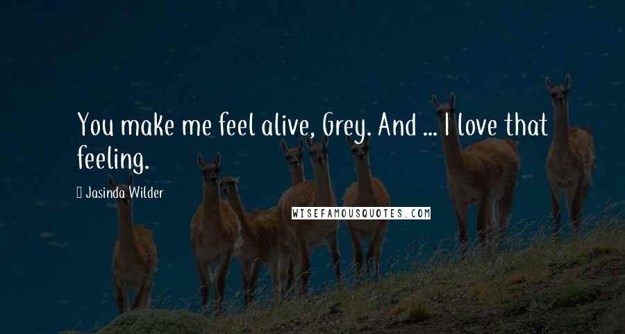 Jasinda Wilder Quotes: You make me feel alive, Grey. And ... I love that feeling.
