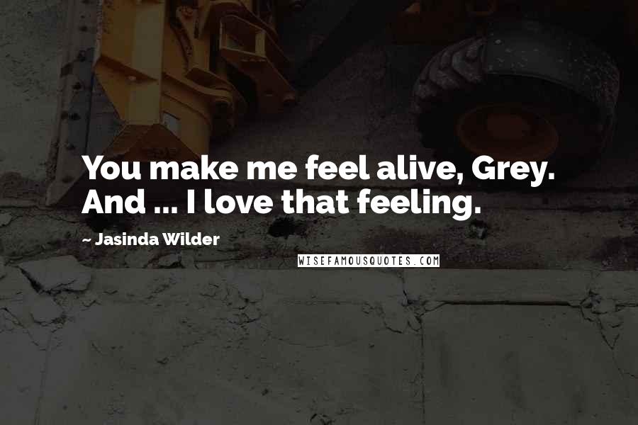 Jasinda Wilder Quotes: You make me feel alive, Grey. And ... I love that feeling.