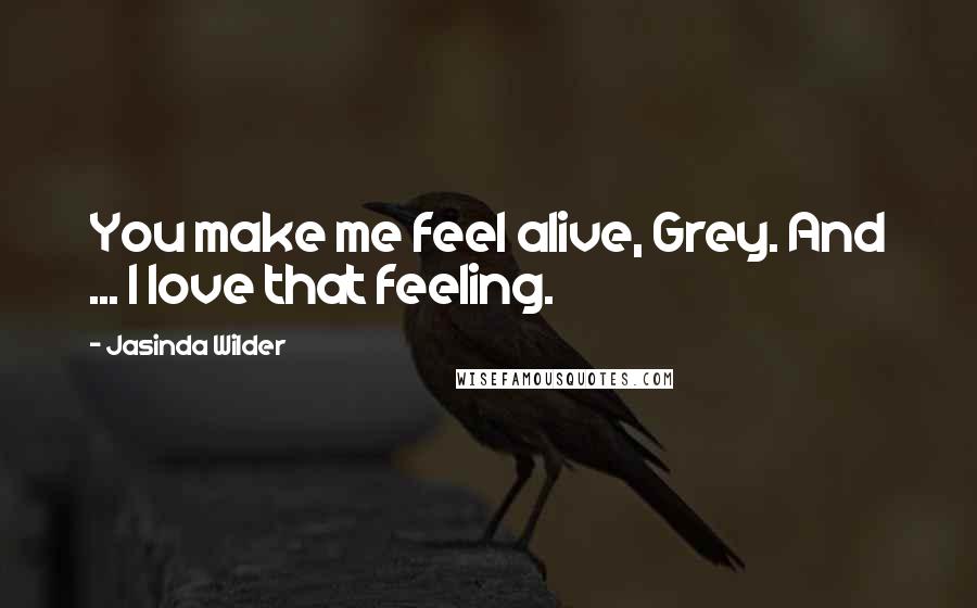 Jasinda Wilder Quotes: You make me feel alive, Grey. And ... I love that feeling.