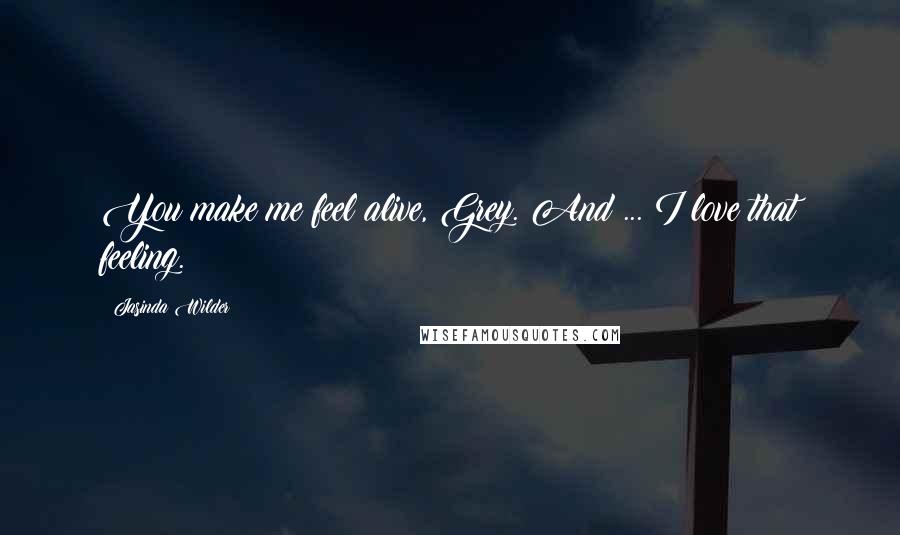 Jasinda Wilder Quotes: You make me feel alive, Grey. And ... I love that feeling.