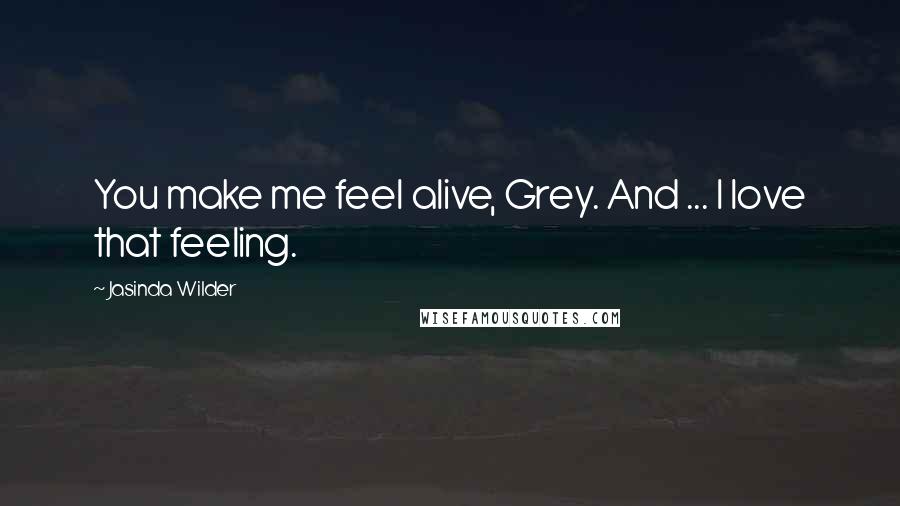 Jasinda Wilder Quotes: You make me feel alive, Grey. And ... I love that feeling.