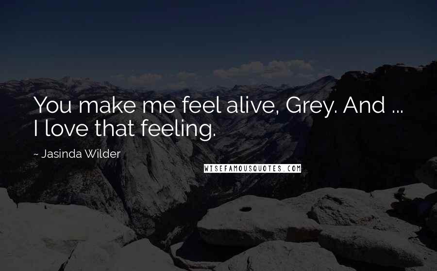 Jasinda Wilder Quotes: You make me feel alive, Grey. And ... I love that feeling.