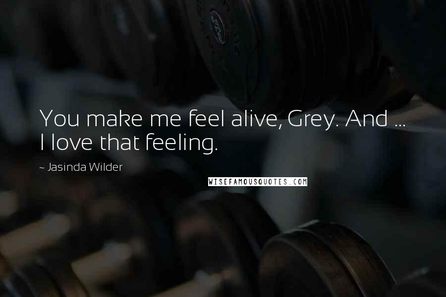 Jasinda Wilder Quotes: You make me feel alive, Grey. And ... I love that feeling.