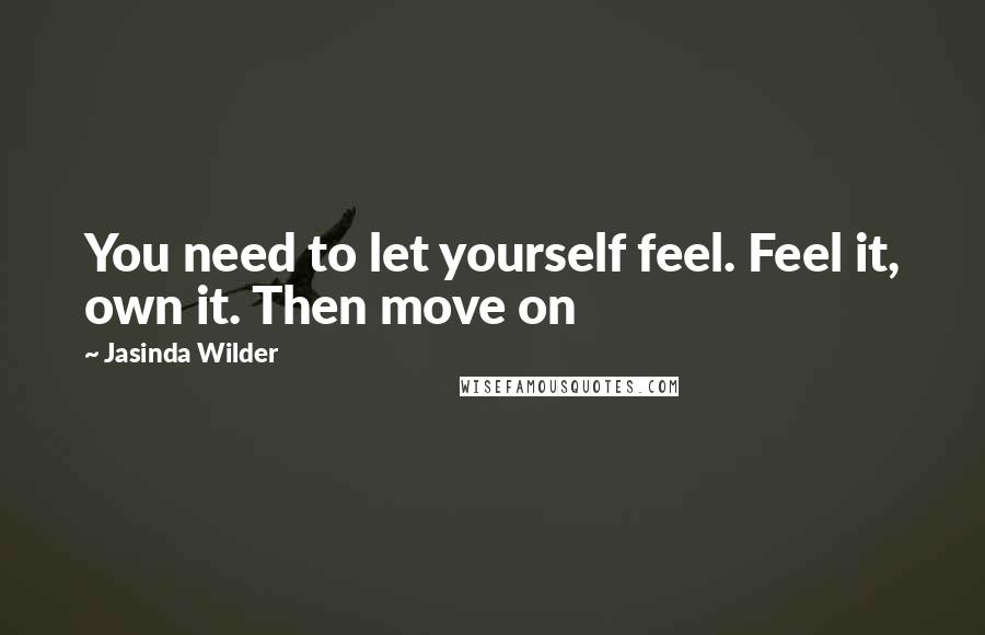 Jasinda Wilder Quotes: You need to let yourself feel. Feel it, own it. Then move on
