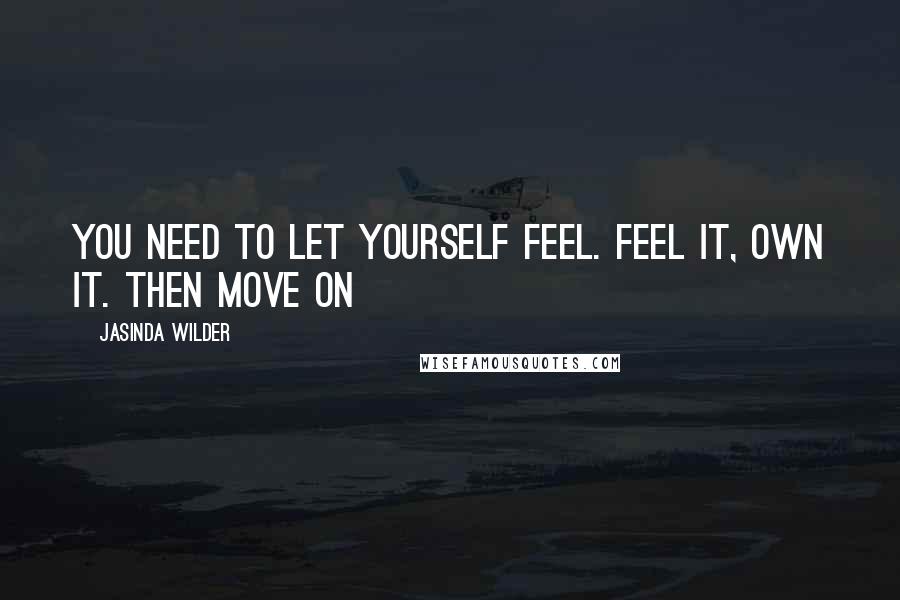 Jasinda Wilder Quotes: You need to let yourself feel. Feel it, own it. Then move on