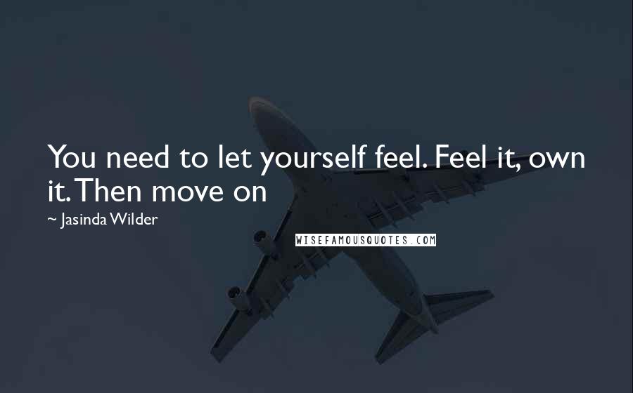 Jasinda Wilder Quotes: You need to let yourself feel. Feel it, own it. Then move on