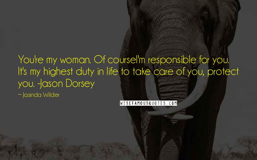 Jasinda Wilder Quotes: You're my woman. Of courseI'm responsible for you. It's my highest duty in life to take care of you, protect you. -Jason Dorsey