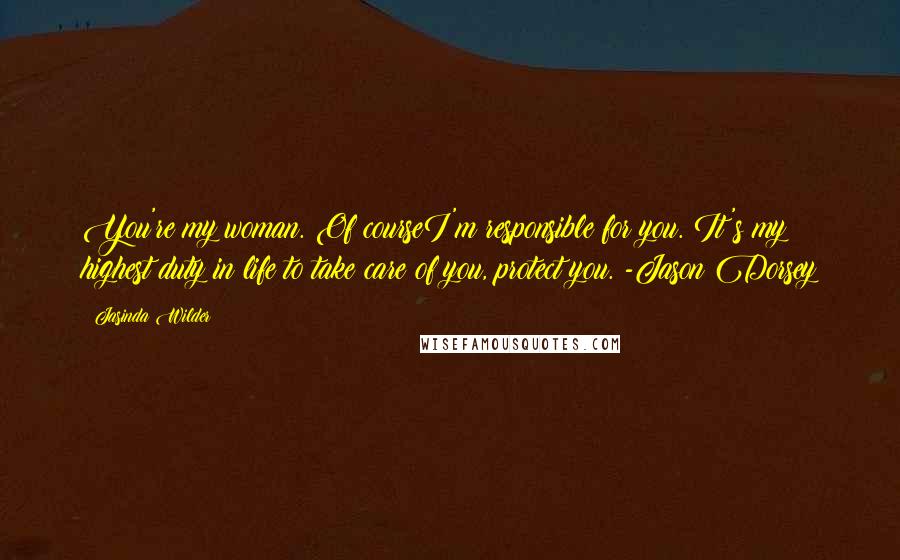 Jasinda Wilder Quotes: You're my woman. Of courseI'm responsible for you. It's my highest duty in life to take care of you, protect you. -Jason Dorsey