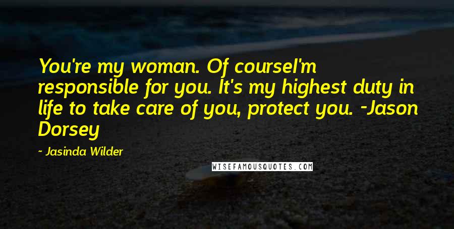 Jasinda Wilder Quotes: You're my woman. Of courseI'm responsible for you. It's my highest duty in life to take care of you, protect you. -Jason Dorsey