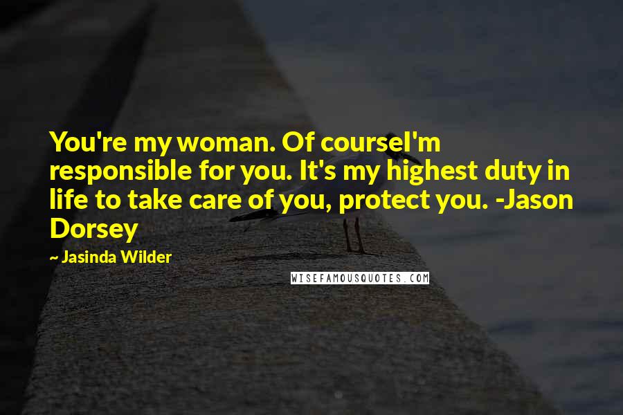 Jasinda Wilder Quotes: You're my woman. Of courseI'm responsible for you. It's my highest duty in life to take care of you, protect you. -Jason Dorsey