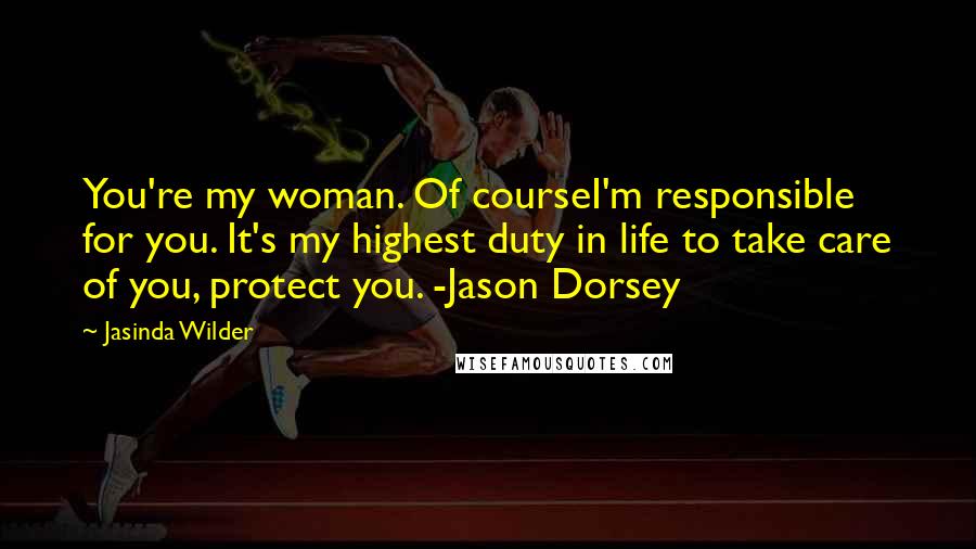 Jasinda Wilder Quotes: You're my woman. Of courseI'm responsible for you. It's my highest duty in life to take care of you, protect you. -Jason Dorsey