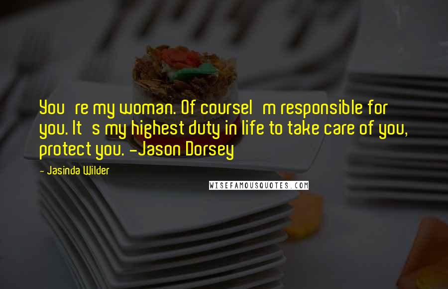 Jasinda Wilder Quotes: You're my woman. Of courseI'm responsible for you. It's my highest duty in life to take care of you, protect you. -Jason Dorsey