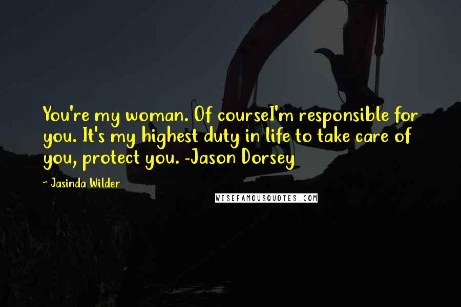 Jasinda Wilder Quotes: You're my woman. Of courseI'm responsible for you. It's my highest duty in life to take care of you, protect you. -Jason Dorsey
