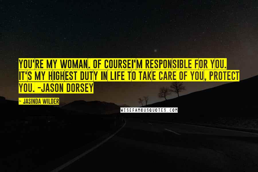 Jasinda Wilder Quotes: You're my woman. Of courseI'm responsible for you. It's my highest duty in life to take care of you, protect you. -Jason Dorsey