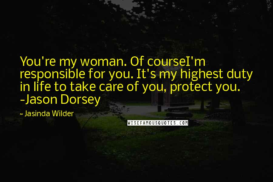 Jasinda Wilder Quotes: You're my woman. Of courseI'm responsible for you. It's my highest duty in life to take care of you, protect you. -Jason Dorsey