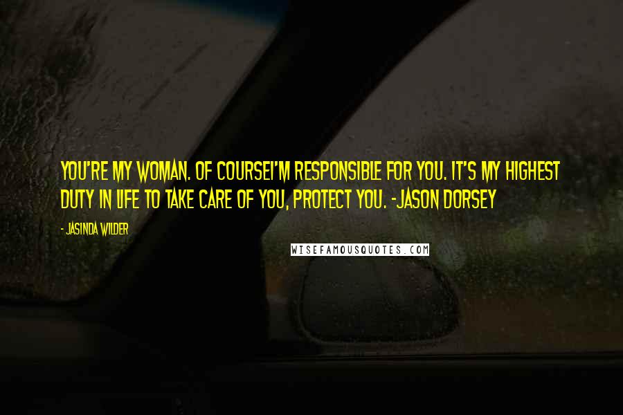 Jasinda Wilder Quotes: You're my woman. Of courseI'm responsible for you. It's my highest duty in life to take care of you, protect you. -Jason Dorsey