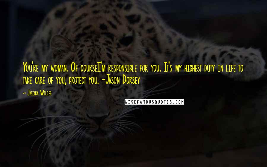 Jasinda Wilder Quotes: You're my woman. Of courseI'm responsible for you. It's my highest duty in life to take care of you, protect you. -Jason Dorsey