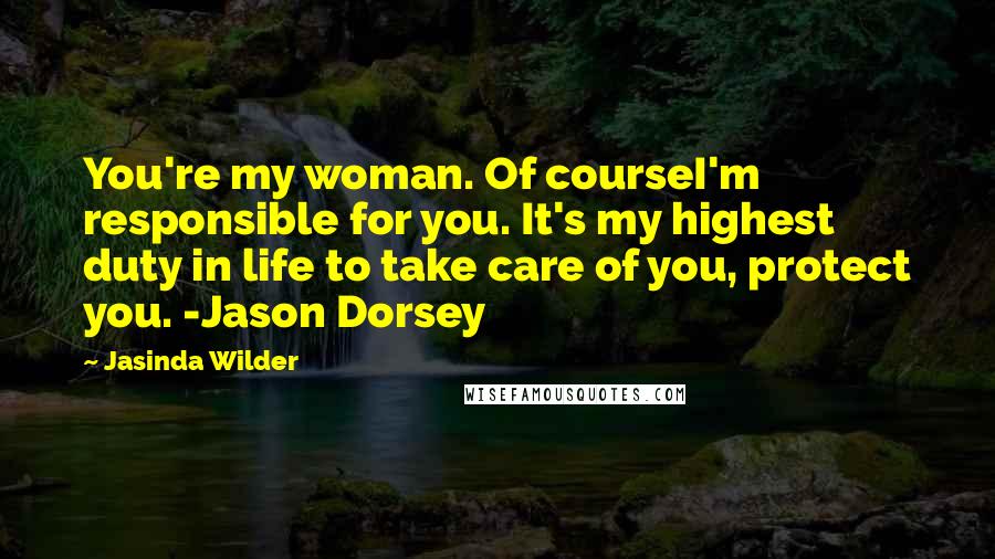 Jasinda Wilder Quotes: You're my woman. Of courseI'm responsible for you. It's my highest duty in life to take care of you, protect you. -Jason Dorsey