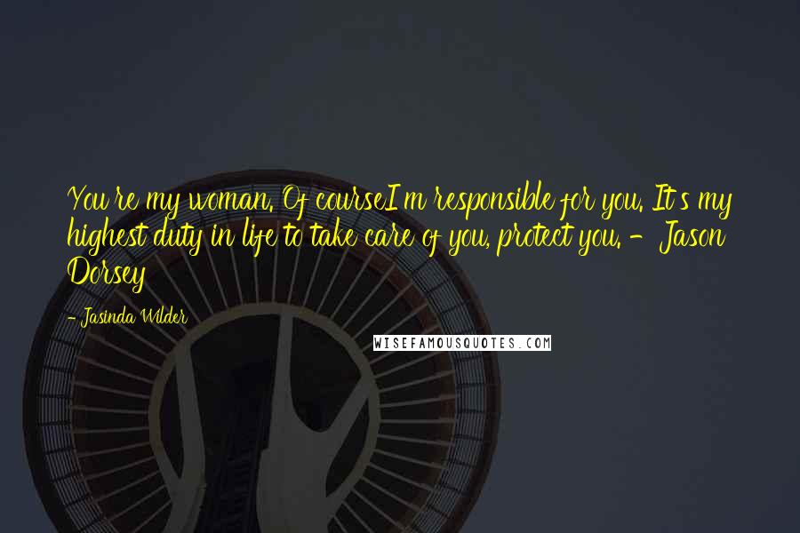 Jasinda Wilder Quotes: You're my woman. Of courseI'm responsible for you. It's my highest duty in life to take care of you, protect you. -Jason Dorsey