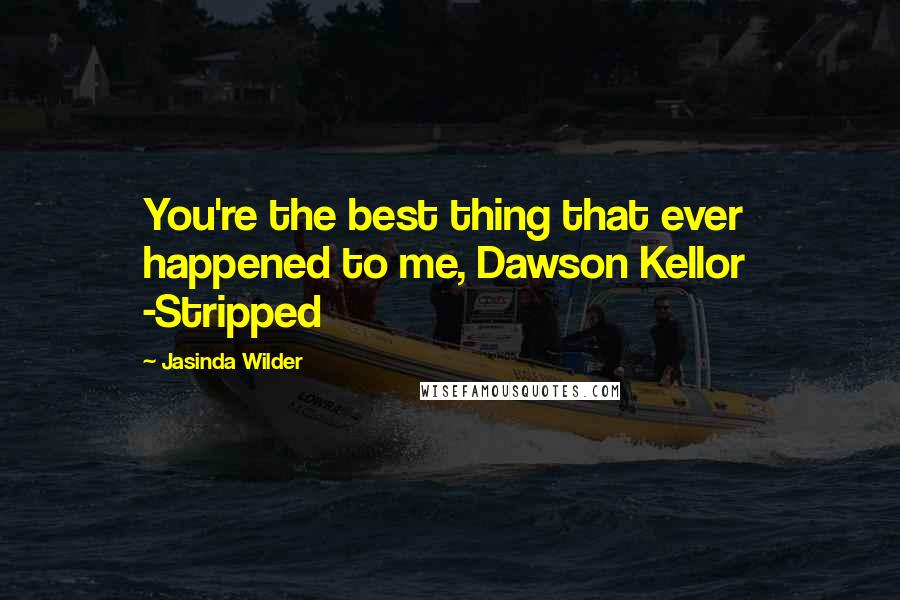 Jasinda Wilder Quotes: You're the best thing that ever happened to me, Dawson Kellor  -Stripped