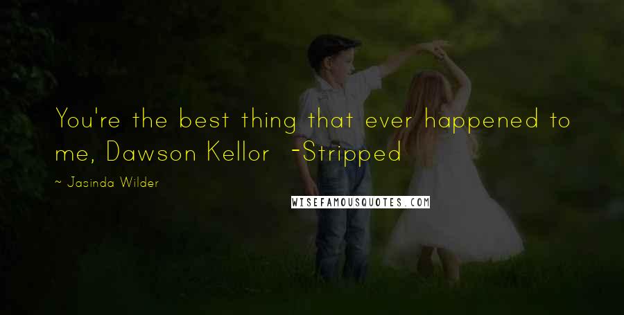 Jasinda Wilder Quotes: You're the best thing that ever happened to me, Dawson Kellor -Stripped