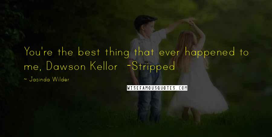 Jasinda Wilder Quotes: You're the best thing that ever happened to me, Dawson Kellor  -Stripped