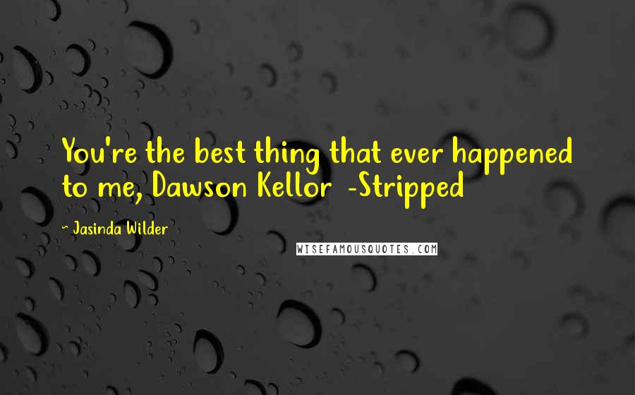 Jasinda Wilder Quotes: You're the best thing that ever happened to me, Dawson Kellor  -Stripped