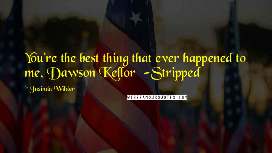 Jasinda Wilder Quotes: You're the best thing that ever happened to me, Dawson Kellor  -Stripped