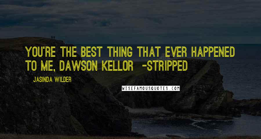 Jasinda Wilder Quotes: You're the best thing that ever happened to me, Dawson Kellor -Stripped