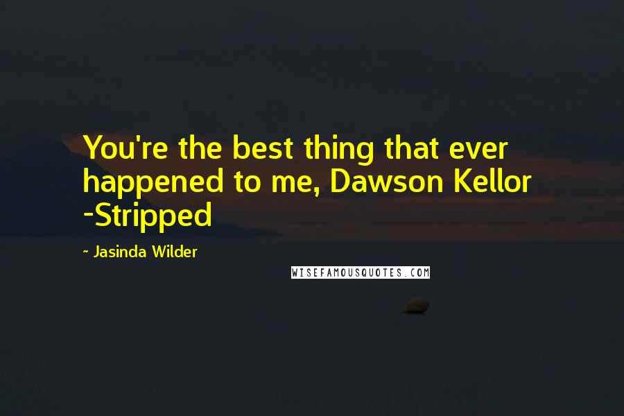 Jasinda Wilder Quotes: You're the best thing that ever happened to me, Dawson Kellor  -Stripped