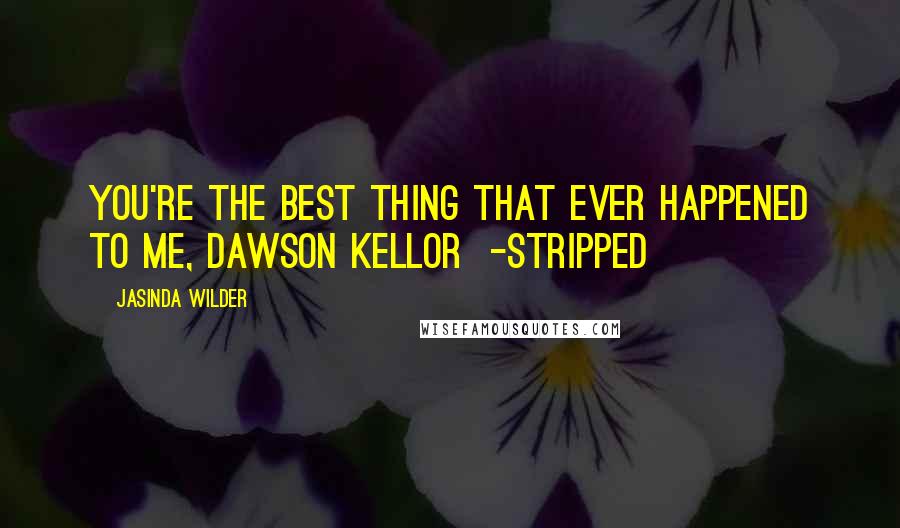 Jasinda Wilder Quotes: You're the best thing that ever happened to me, Dawson Kellor  -Stripped