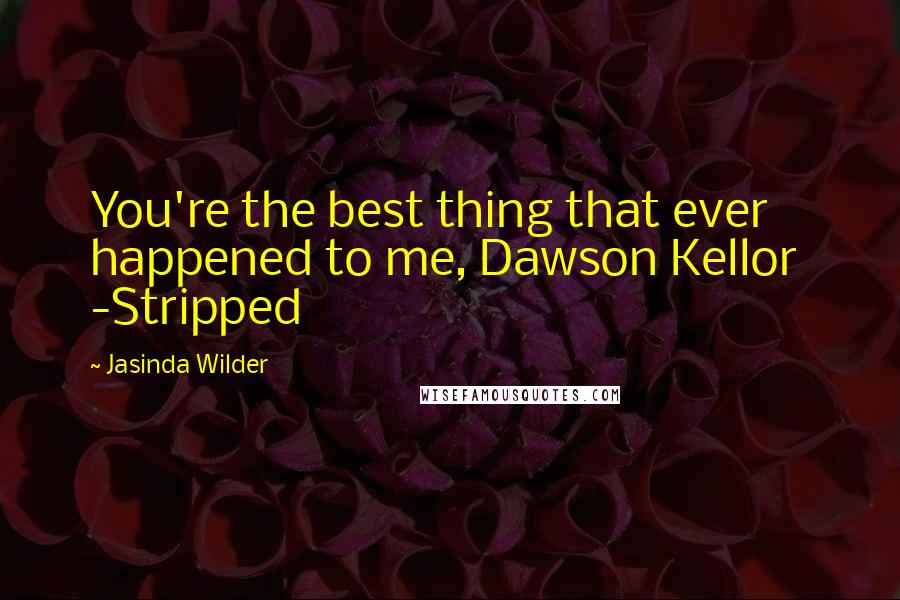 Jasinda Wilder Quotes: You're the best thing that ever happened to me, Dawson Kellor  -Stripped