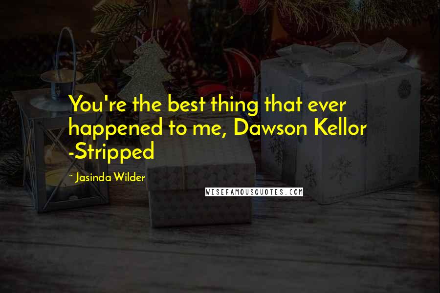 Jasinda Wilder Quotes: You're the best thing that ever happened to me, Dawson Kellor  -Stripped